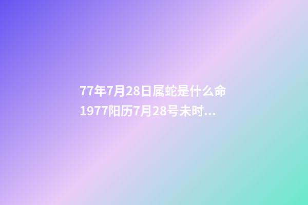 77年7月28日属蛇是什么命 1977阳历7月28号未时出生的人一生命运如何-第1张-观点-玄机派